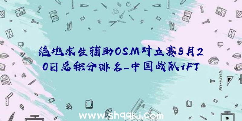 绝地求生辅助OSM对立赛8月20日总积分排名_中国战队iFTY位列第三