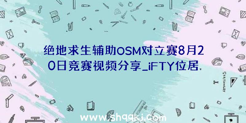 绝地求生辅助OSM对立赛8月20日竞赛视频分享_iFTY位居第三