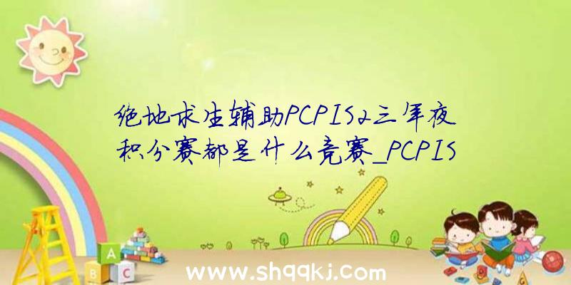 绝地求生辅助PCPIS2三年夜积分赛都是什么竞赛_PCPIS2三年夜积分赛引见