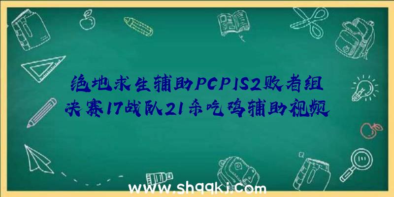 绝地求生辅助PCPIS2败者组决赛17战队21杀吃鸡辅助视频