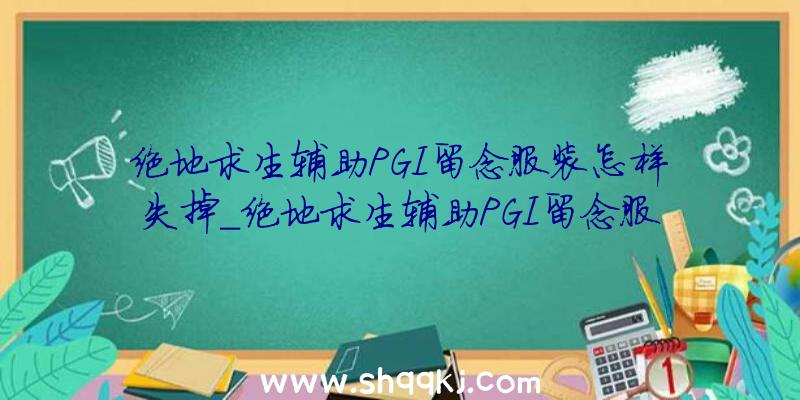 绝地求生辅助PGI留念服装怎样失掉_绝地求生辅助PGI留念服装取得办法