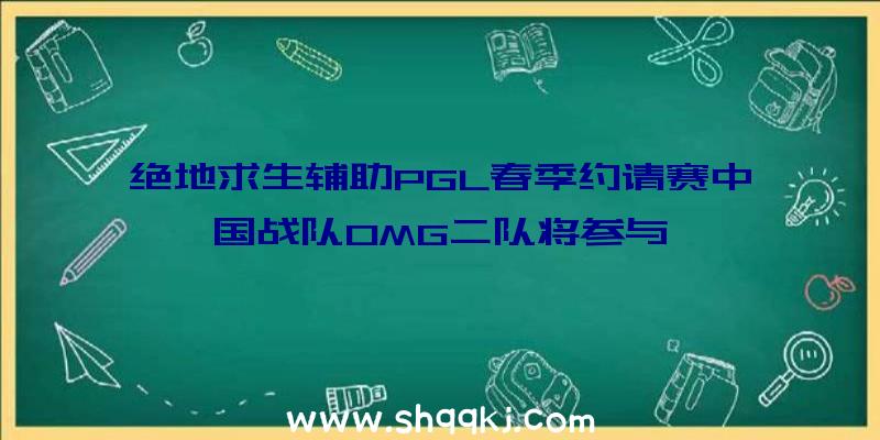 绝地求生辅助PGL春季约请赛中国战队OMG二队将参与