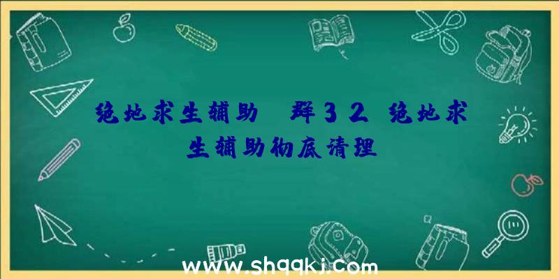 绝地求生辅助QQ群32、绝地求生辅助彻底清理