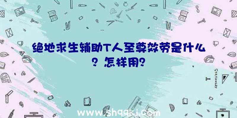 绝地求生辅助T人至尊效劳是什么？怎样用？