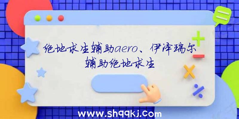 绝地求生辅助aero、伊泽瑞尔辅助绝地求生