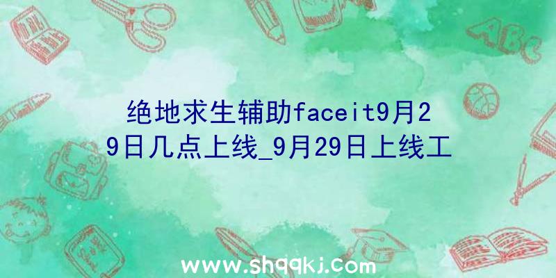 绝地求生辅助faceit9月29日几点上线_9月29日上线工夫