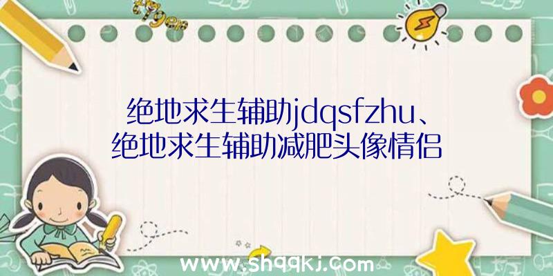 绝地求生辅助jdqsfzhu、绝地求生辅助减肥头像情侣