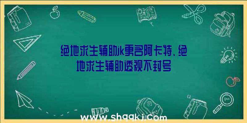 绝地求生辅助jk更名阿卡特、绝地求生辅助透视不封号