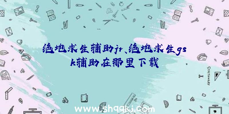 绝地求生辅助jr、绝地求生gsk辅助在那里下载