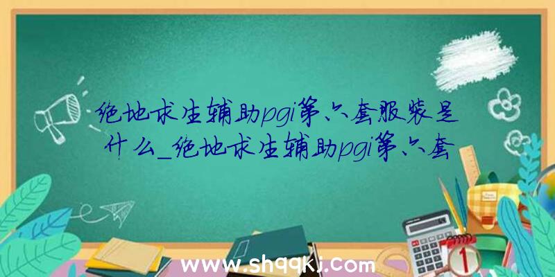 绝地求生辅助pgi第六套服装是什么_绝地求生辅助pgi第六套服装外不雅一览