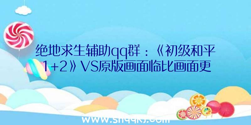 绝地求生辅助qq群：《初级和平1+2》VS原版画面临比画面更高清并添加海量海陆空兵器