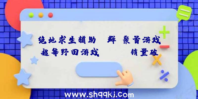 绝地求生辅助qq群：聚首游戏《超等野田游戏Party》销量破5万！将更新追加游戏《漫才王》