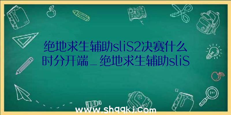 绝地求生辅助sliS2决赛什么时分开端_绝地求生辅助sliS2决赛赛程引见