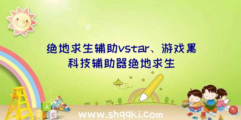 绝地求生辅助vstar、游戏黑科技辅助器绝地求生