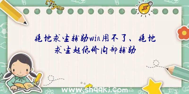 绝地求生辅助win用不了、绝地求生超低价内部辅助