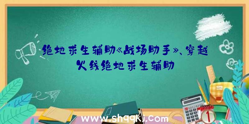 绝地求生辅助《战场助手》、穿越火线绝地求生辅助