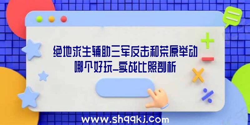 绝地求生辅助三军反击和荒原举动哪个好玩_实战比照剖析