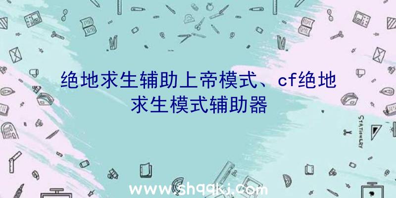 绝地求生辅助上帝模式、cf绝地求生模式辅助器