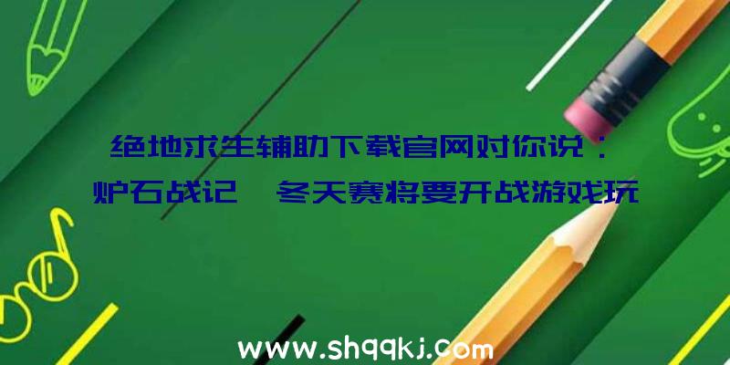 绝地求生辅助下载官网对你说：《炉石战记》冬天赛将要开战游戏玩家聚齐探险者协会