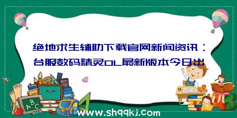 绝地求生辅助下载官网新闻资讯：台服数码精灵OL最新版本今日出场新增加地形图、妖怪等具体内容