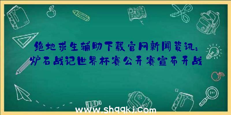 绝地求生辅助下载官网新闻资讯：炉石战记世界杯赛公开赛宣布开战锦标赛当日对外开放报考