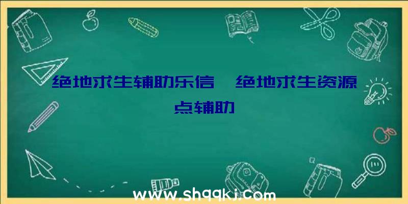 绝地求生辅助乐信、绝地求生资源点辅助