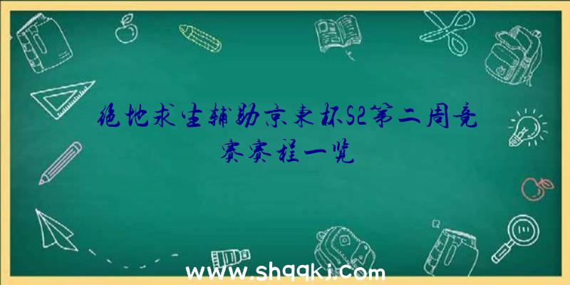 绝地求生辅助京东杯S2第二周竞赛赛程一览