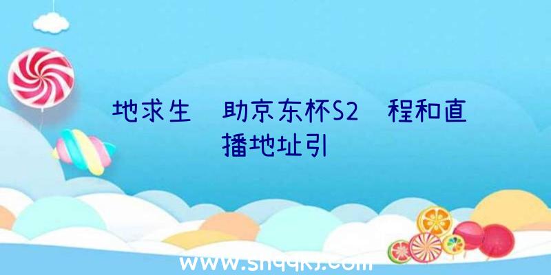 绝地求生辅助京东杯S2赛程和直播地址引见