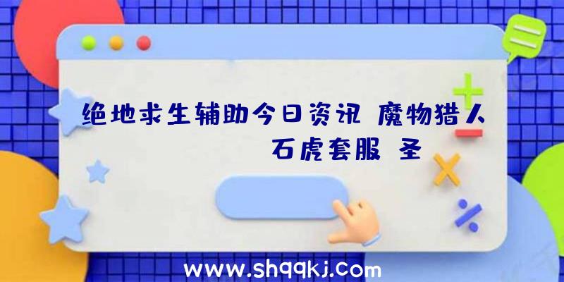 绝地求生辅助今日资讯：魔物猎人FrontierG石虎套服、圣诞节活动出场