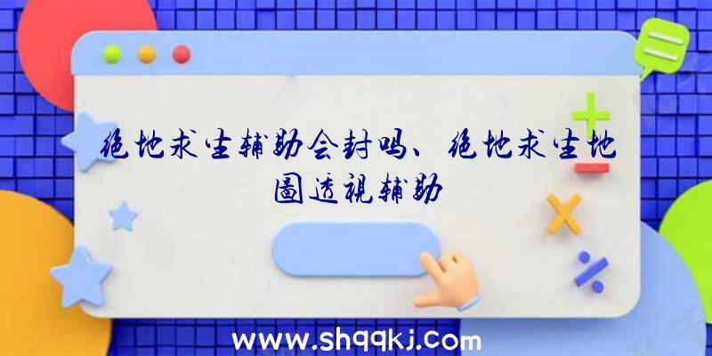 绝地求生辅助会封吗、绝地求生地图透视辅助