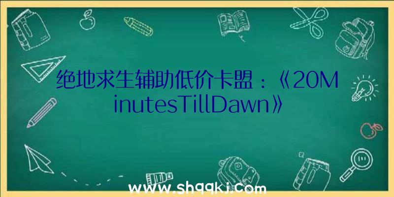 绝地求生辅助低价卡盟：《20MinutesTillDawn》Steam全球争先测试6月8日开启游戏内容超乎想象