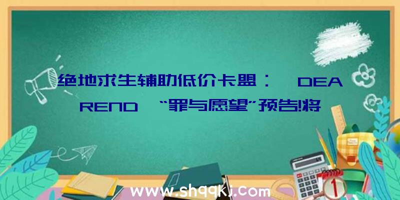 绝地求生辅助低价卡盟：《DEAREND》“罪与愿望”预告!将来世界与现世的战役