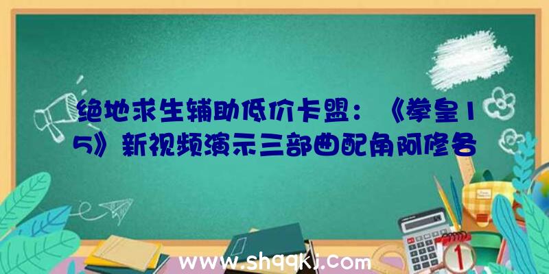 绝地求生辅助低价卡盟：《拳皇15》新视频演示三部曲配角阿修各项招式包罗通俗进击及超必杀技等