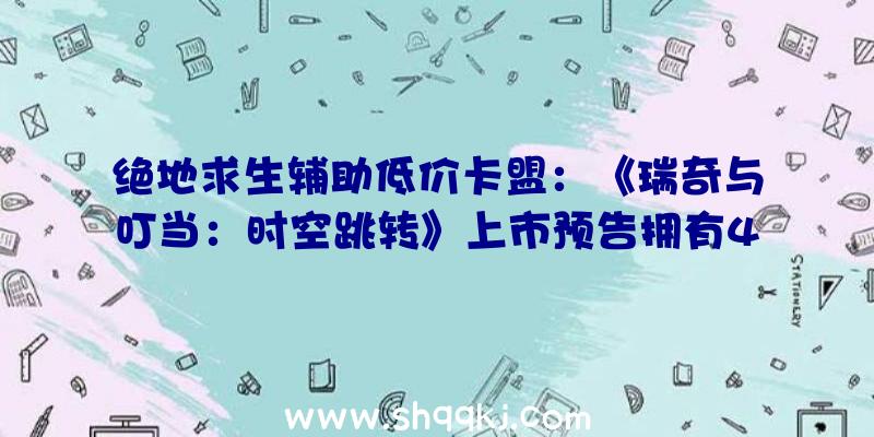 绝地求生辅助低价卡盟：《瑞奇与叮当：时空跳转》上市预告拥有4K/60帧的速度，加载速度更快