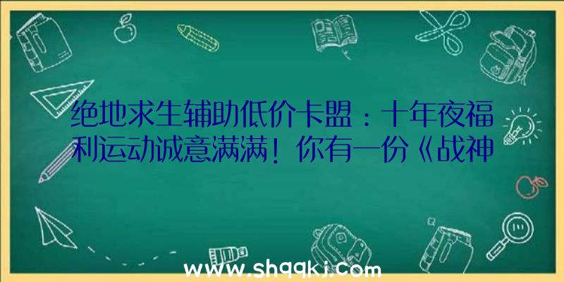 绝地求生辅助低价卡盟：十年夜福利运动诚意满满！你有一份《战神遗址》光彩测试福利指南请查收