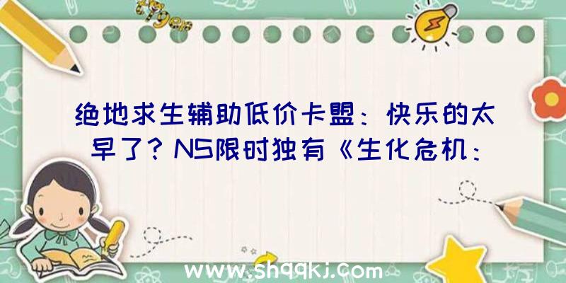 绝地求生辅助低价卡盟：快乐的太早了？NS限时独有《生化危机：愤恨》或已被卡普空撤消