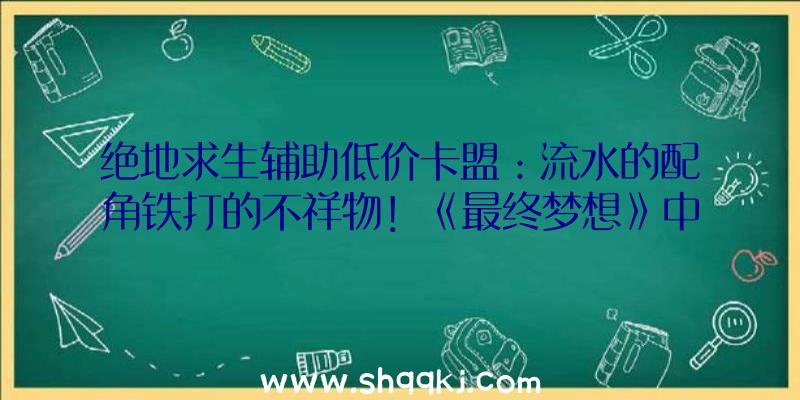 绝地求生辅助低价卡盟：流水的配角铁打的不祥物！《最终梦想》中莫古利设计思绪及概念解说