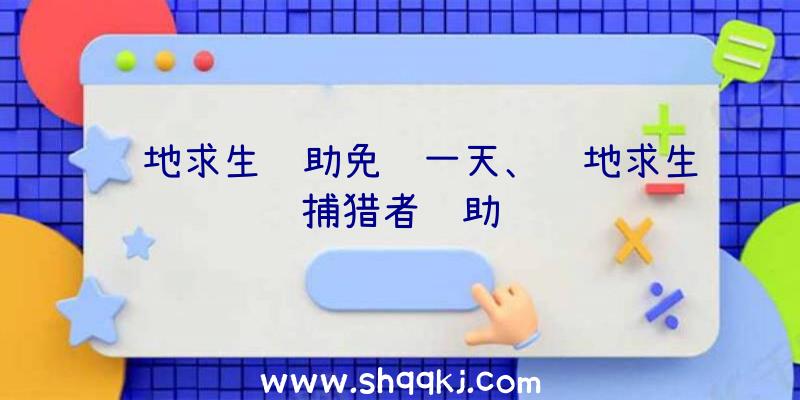 绝地求生辅助免费一天、绝地求生捕猎者辅助