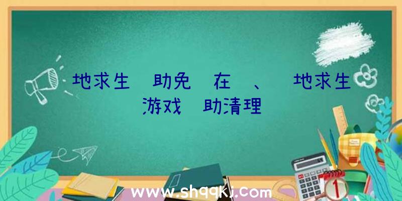 绝地求生辅助免费在线、绝地求生游戏辅助清理