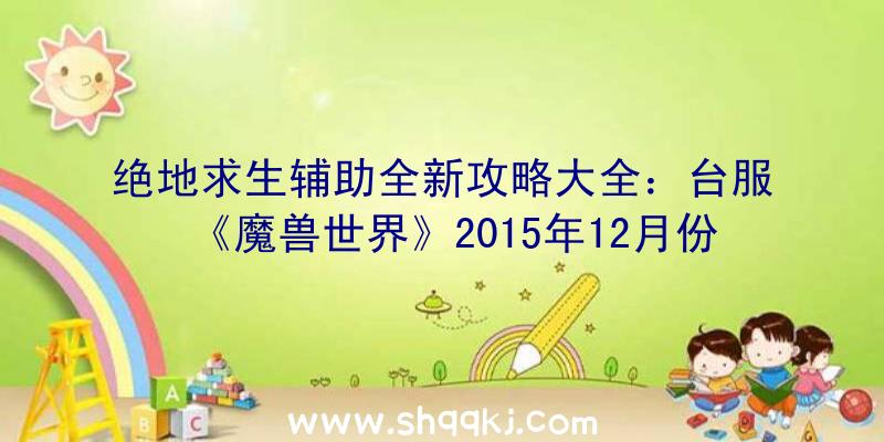 绝地求生辅助全新攻略大全：台服《魔兽世界》2015年12月份手机游戏内主题活动