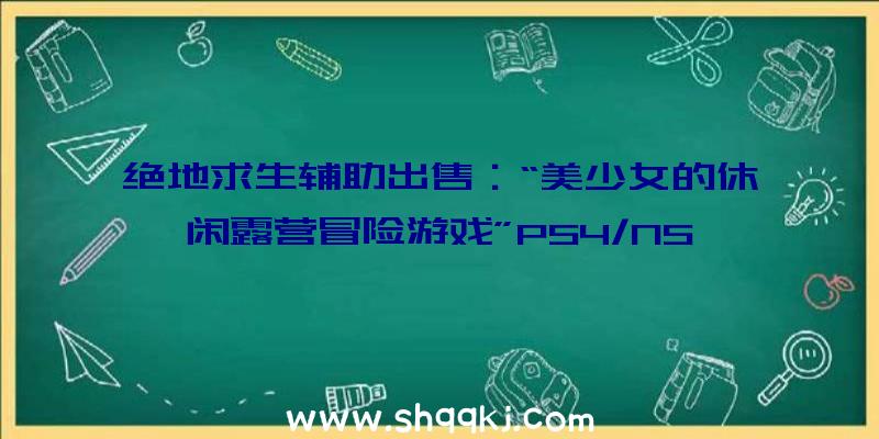 绝地求生辅助出售：“美少女的休闲露营冒险游戏”PS4/NS《摇曳露营△》新作9.30出售