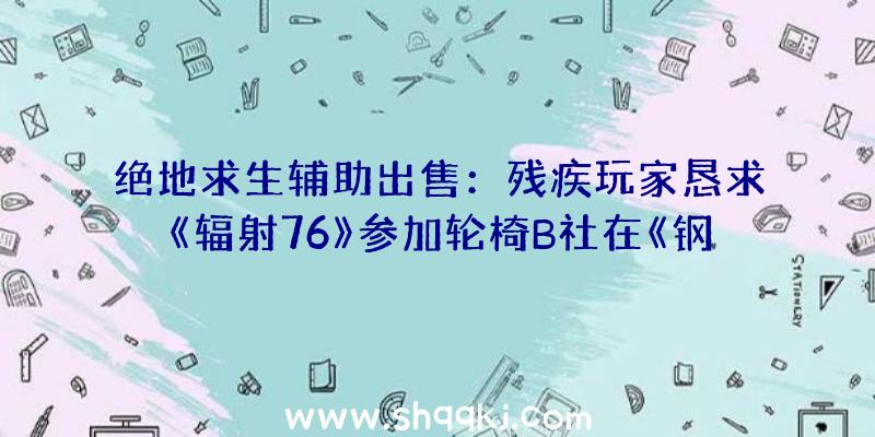 绝地求生辅助出售：残疾玩家恳求《辐射76》参加轮椅B社在《钢铁兄弟会》中帮她如愿以偿