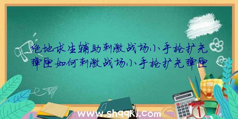 绝地求生辅助刺激战场小手枪扩充弹匣如何刺激战场小手枪扩充弹匣属