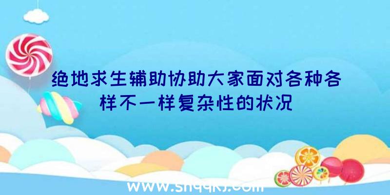 绝地求生辅助协助大家面对各种各样不一样复杂性的状况