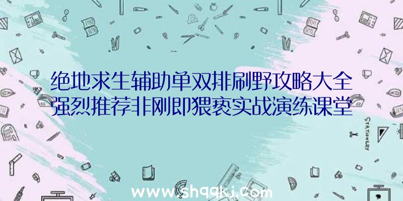 绝地求生辅助单双排刷野攻略大全强烈推荐非刚即猥亵实战演练课堂教学