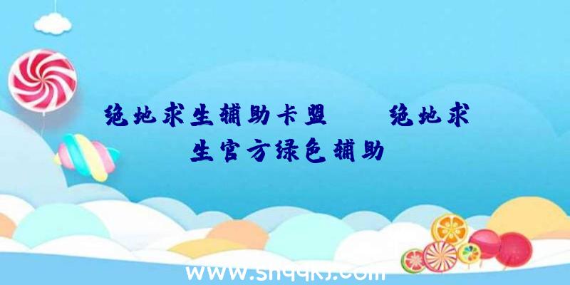 绝地求生辅助卡盟gsk、绝地求生官方绿色辅助