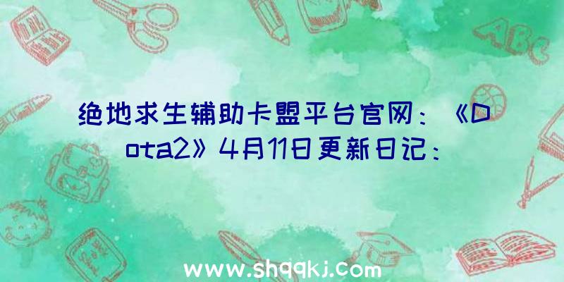 绝地求生辅助卡盟平台官网：《Dota2》4月11日更新日记：调剂野怪刷新，新豪杰凌晨辰星片面增强!