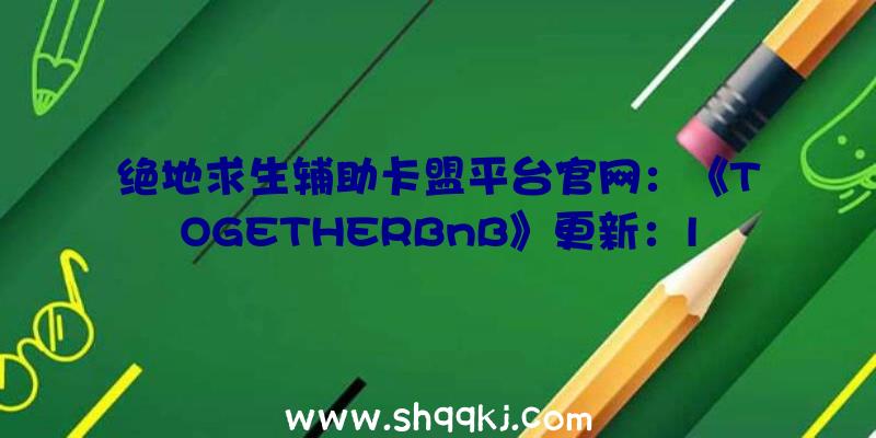 绝地求生辅助卡盟平台官网：《TOGETHERBnB》更新：lsp福利来了，女角全身年夜改包罗特别部位