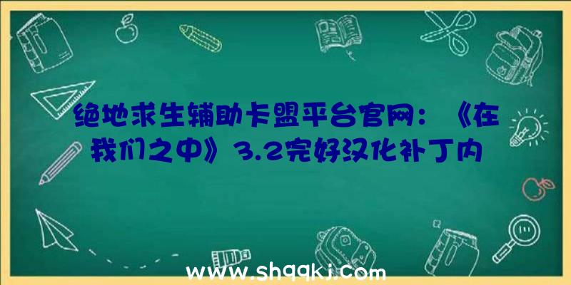 绝地求生辅助卡盟平台官网：《在我们之中》3.2完好汉化补丁内核汉化实用一切材料片、DLC补丁等