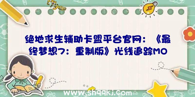 绝地求生辅助卡盟平台官网：《最终梦想7：重制版》光线追踪MOD其实任何器械都没有启用